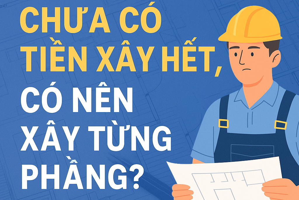 🏗️ CHƯA ĐỦ TIỀN XÂY HẾT NHÀ, CÓ NÊN "XÂY TỪNG PHẦN" KHÔNG? – LỜI KHUYÊN TỪ CHUYÊN GIA